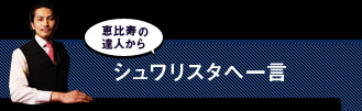 恵比寿の達人からシュワリスタへ一言
