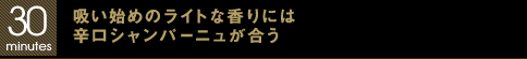 30 minutes 吸い始めのライトな香りには辛口シャンパーニュが合う
