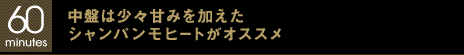 60 minutes 中盤は少々甘みを加えたシャンパンモヒートがオススメ