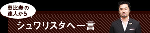 恵比寿の達人からシュワリスタへ一言