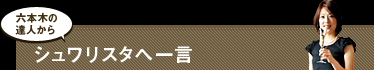 六本木の達人からシュワリスタへ一言