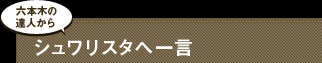 六本木の達人からシュワリスタへ一言