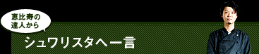 恵比寿の達人からシュワリスタへ一言