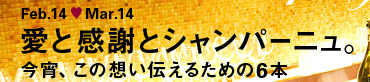 Feb.14 Mar.14 愛と感謝とシャンパーニュ。今宵、この想いを伝えるための6本
