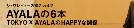シュワレビュー2007 vol.2 AYALAの6本 TOKYO X AYALAのHAPPYな関係