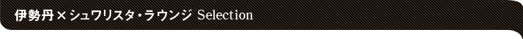 伊勢丹×シュワリスタ・ラウンジ Selection