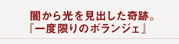 闇から光を見出した奇跡。 『一度限りのボランジェ』