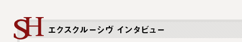 sH エクスクルーシヴ インタビュー