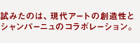 試みたのは、現代アートの創造性とシャンパーニュのコラボレーション。