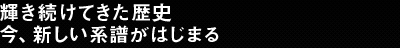 輝き続けてきた歴史 今、新しい系譜がはじまる
