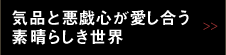 気品と悪戯心が愛し合う素晴らしき世界