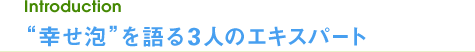 Introduction “幸せ泡”を語る3人のエキスパート