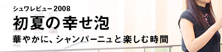 シュワレビュー2008 初夏の幸せ泡 華やかに、シャンパーニュと楽しむ時間