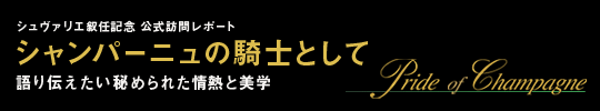 シュヴァリエ叙任記念 公式訪問レポート シャンパーニュの騎士として 語り伝えたい秘められた情熱と美学 Pride of Champagne