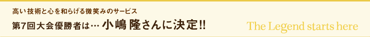 高い技術と心を和らげる微笑みのサービス 第7回大会優勝者は…小嶋 隆さんに決定!!
