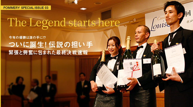 POMMERY SPECIAL ISSUE 03 The Legend starts here 今年の優勝は誰の手に!? ついに誕生! 伝説の担い手 緊張と興奮に包まれた最終決戦速報