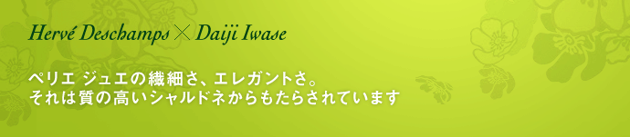 Hervé Deschamps × Daiji Iwase ペリエ ジュエの繊細さ、エレガントさ。それは質の高いシャルドネからもたらされています