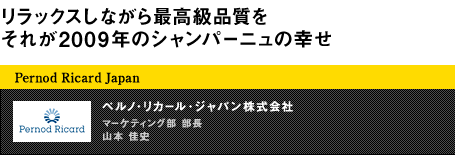 リラックスしながら最高級品質を それが2009年のシャンパーニュの幸せ Pernod Ricard Japan ペルノ・リカール・ジャパン株式会社 マーケティング部 部長 山本 佳史