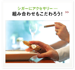 シガーにアクセサリー… 組み合わせもこだわろう!