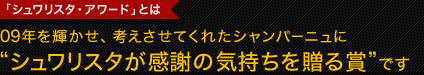 「シュワリスタ・アワード」とは09年を輝かせ、考えさせてくれたシャンパーニュに“シュワリスタが感謝の気持ちを贈る賞”です