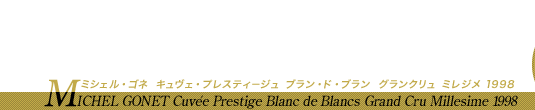 シャンパーニュ・アーカイヴ「MICHEL GONET」はこちら 1本1本に愛をこめて… 波乱の時代に、美しい光を称えて微笑む MICHEL GONET Cuvée Prestige Blanc de Blancs Grand Cru Millesime 1998 ミシェル・ゴネ キュヴェ・プレスティージュ ブラン・ド・ブラン グランクリュ ミレジメ 1998