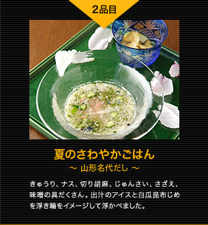 2品目 夏のさわやかごはん 〜山形名代だし〜 きゅうり、ナス、切り胡麻、じゅんさい、さざえ、味噌の具だくさん。出汁のアイスと白瓜昆布じめを浮き輪をイメージして浮かべました。