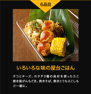 6品目 いろいろな味の屋台ごはん タコとチーズ、ホタテ3種の具材を使ったたこ焼き風がんもどき。焼きそば、焼きとうもろこしもご一緒に。