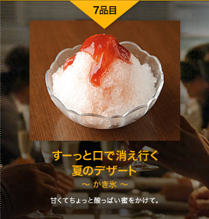 7品目 すーっと口で消え行く 夏のデザート 〜かき氷〜 甘くてちょっと酸っぱい蜜をかけて。