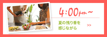 4:00pm〜 夏の残り香を感じながら >>