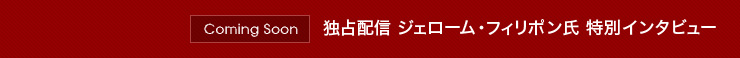 Coming Soon 独占配信 ジェローム・フィリポン氏 特別インタビュー