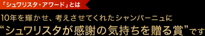 「シュワリスタ・アワード」とは10年を輝かせ、考えさせてくれたシャンパーニュに“シュワリスタが感謝の気持ちを贈る賞”です