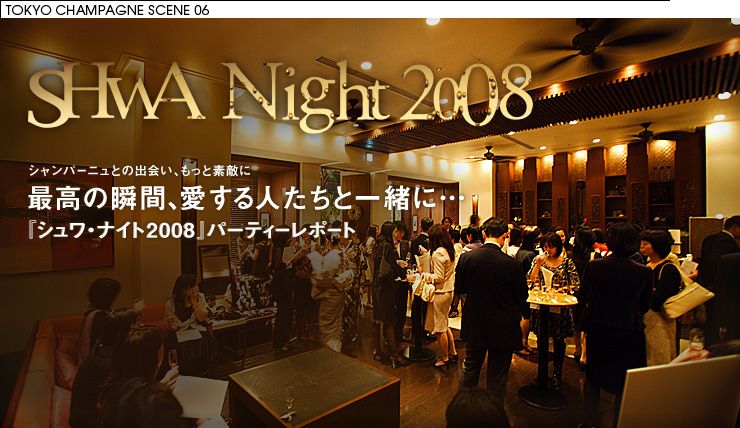 TOKYO CHAMPAGNE SCENE 06 「sHwA Night 2008 シャンパーニュとの出会い、もっと素敵に 最高の瞬間、愛する人たちと一緒に… 『シュワ・ナイト2008』パーティーレポート」