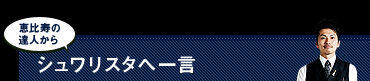 恵比寿の達人からシュワリスタへ一言