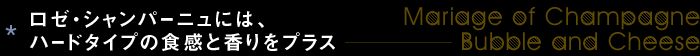 ロゼ・シャンパーニュには、ハードタイプの食感と香りをプラス